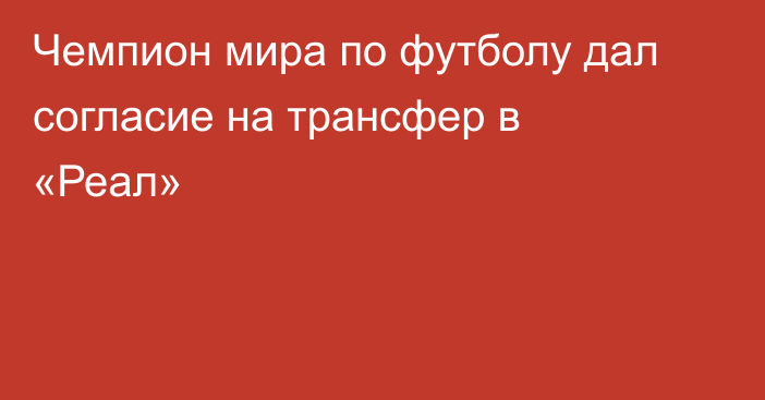 Чемпион мира по футболу дал согласие на трансфер в «Реал»
