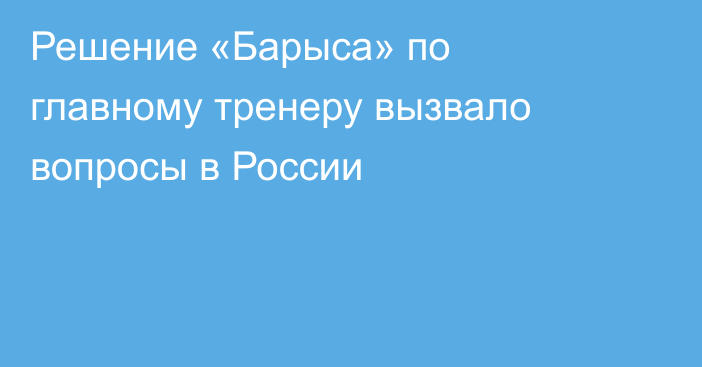 Решение «Барыса» по главному тренеру вызвало вопросы в России