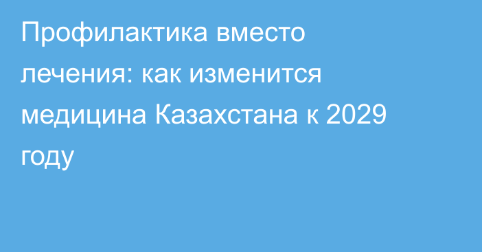 Профилактика вместо лечения: как изменится медицина Казахстана к 2029 году