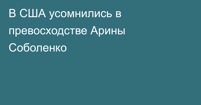 В США усомнились в превосходстве Арины Соболенко