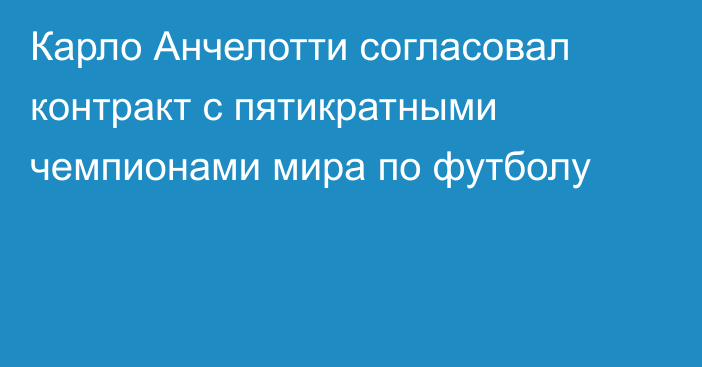 Карло Анчелотти согласовал контракт с пятикратными чемпионами мира по футболу
