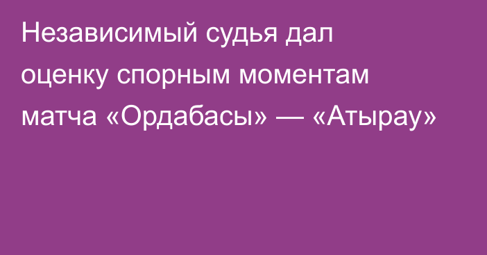 Независимый судья дал оценку спорным моментам матча «Ордабасы» — «Атырау»