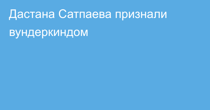 Дастана Сатпаева признали вундеркиндом