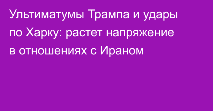 Ультиматумы Трампа и удары по Харку: растет напряжение в отношениях с Ираном