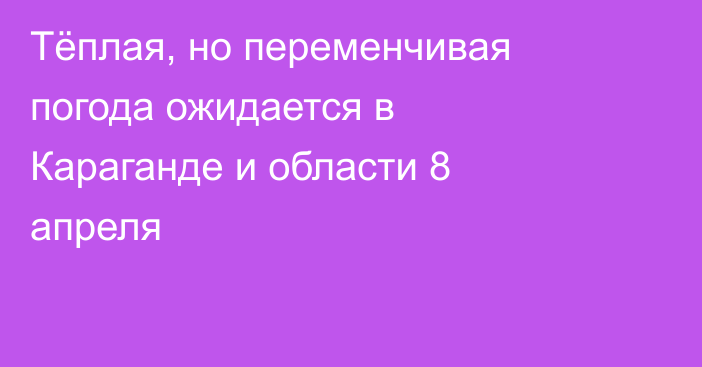 Тёплая, но переменчивая погода ожидается в Караганде и области 8 апреля