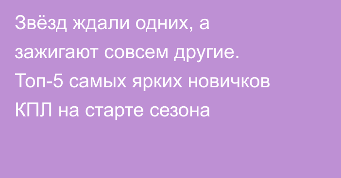 Звёзд ждали одних, а зажигают совсем другие. Топ-5 самых ярких новичков КПЛ на старте сезона