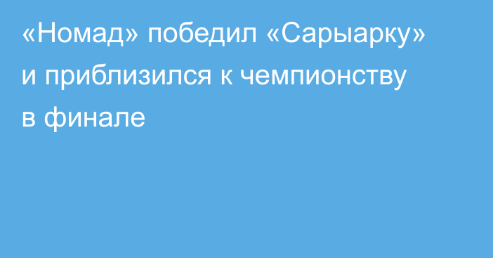 «Номад» победил «Сарыарку» и приблизился к чемпионству в финале
