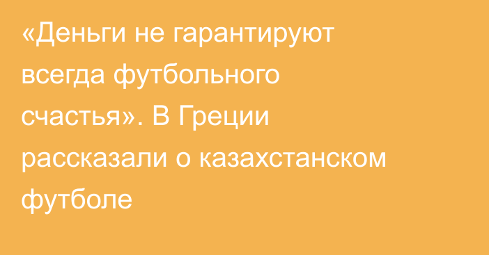 «Деньги не гарантируют всегда футбольного счастья». В Греции рассказали о казахстанском футболе