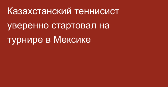 Казахстанский теннисист уверенно стартовал на турнире в Мексике