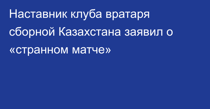 Наставник клуба вратаря сборной Казахстана заявил о «странном матче»