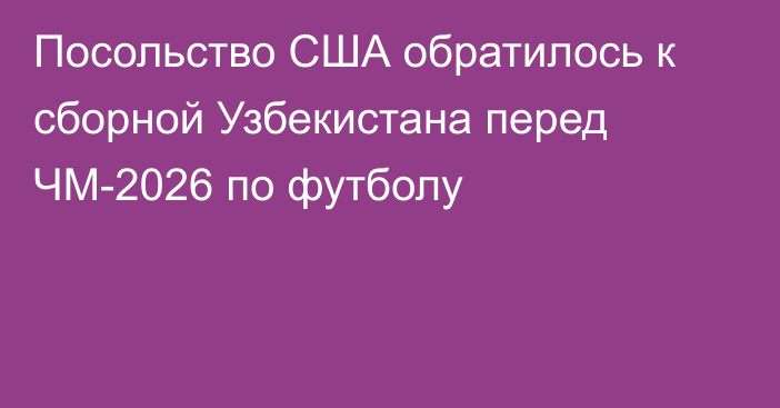 Посольство США обратилось к сборной Узбекистана перед ЧМ-2026 по футболу