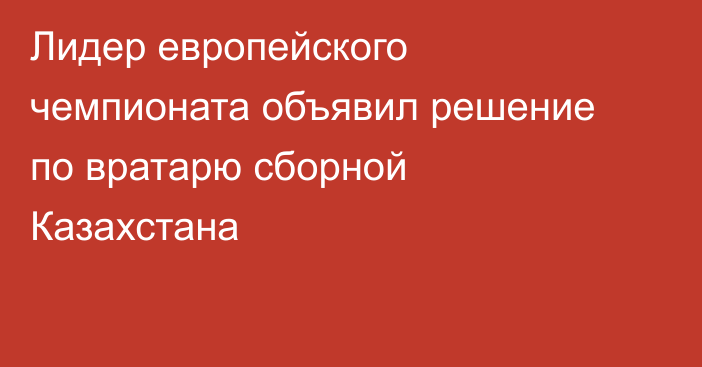 Лидер европейского чемпионата объявил решение по вратарю сборной Казахстана