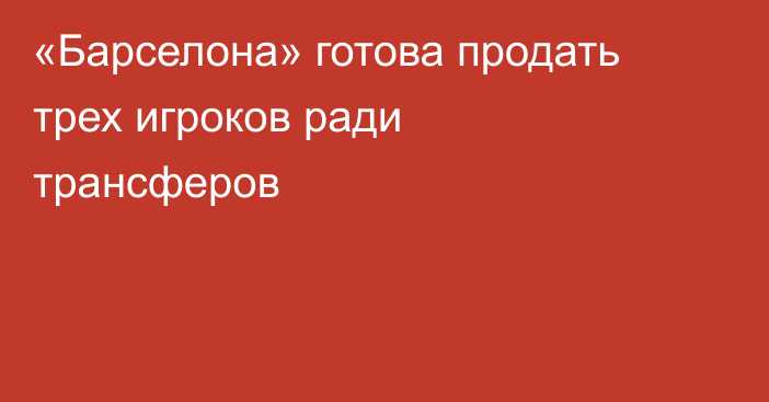 «Барселона» готова продать трех игроков ради трансферов