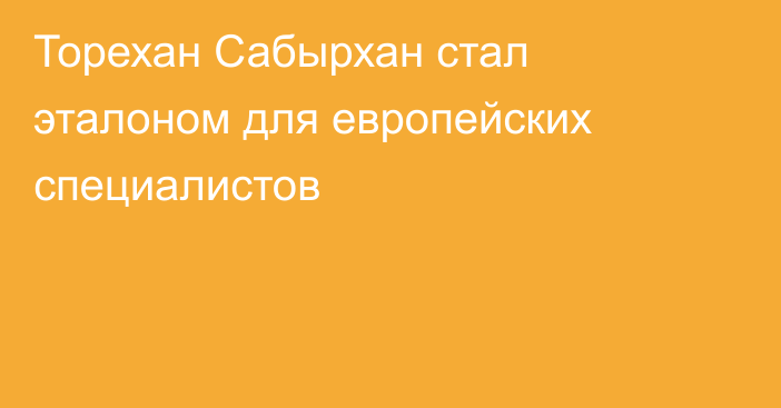 Торехан Сабырхан стал эталоном для европейских специалистов