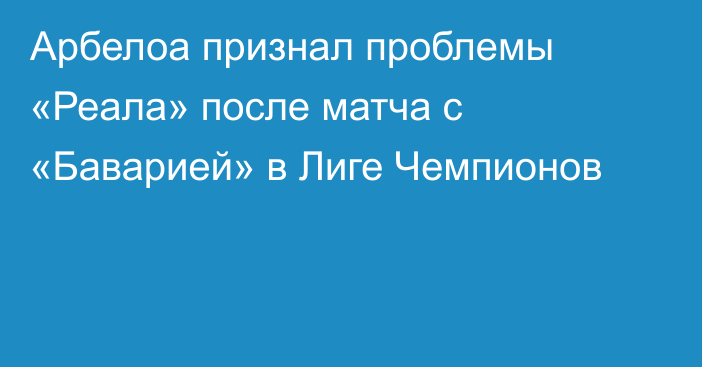 Арбелоа признал проблемы «Реала» после матча с «Баварией» в Лиге Чемпионов