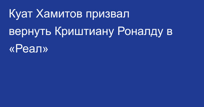 Куат Хамитов призвал вернуть Криштиану Роналду в «Реал»