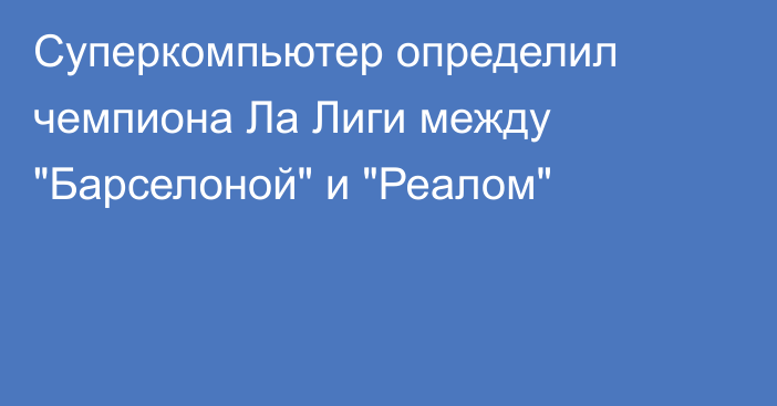 Суперкомпьютер определил чемпиона Ла Лиги между 