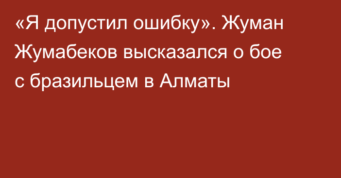 «Я допустил ошибку». Жуман Жумабеков высказался о бое с бразильцем в Алматы
