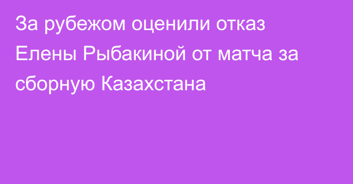 За рубежом оценили отказ Елены Рыбакиной от матча за сборную Казахстана