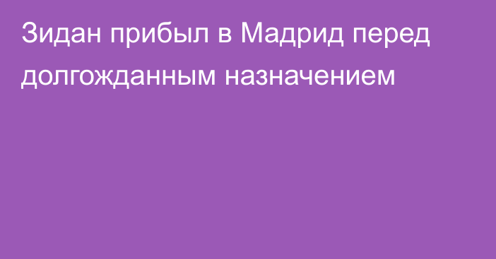 Зидан прибыл в Мадрид перед долгожданным назначением