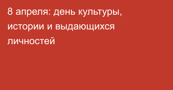 8 апреля: день культуры, истории и выдающихся личностей