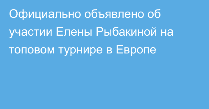 Официально объявлено об участии Елены Рыбакиной на топовом турнире в Европе