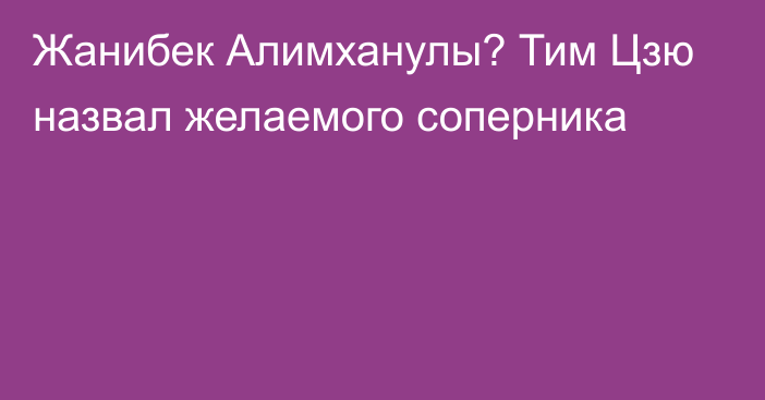 Жанибек Алимханулы? Тим Цзю назвал желаемого соперника