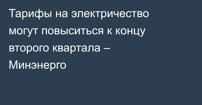 Тарифы на электричество могут повыситься к концу второго квартала – Минэнерго