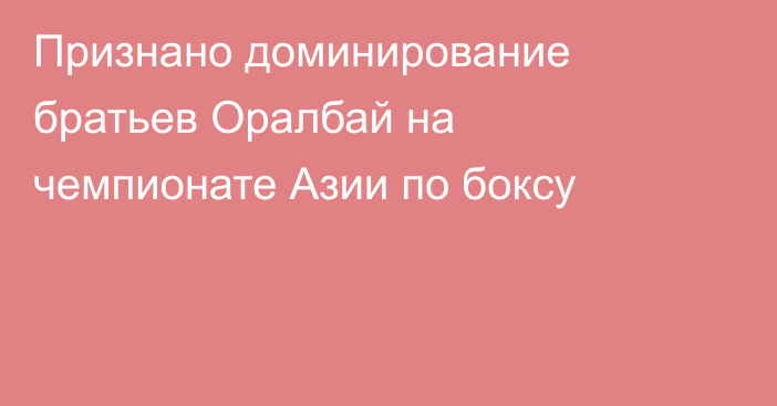 Признано доминирование братьев Оралбай на чемпионате Азии по боксу