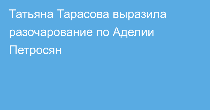 Татьяна Тарасова выразила разочарование по Аделии Петросян