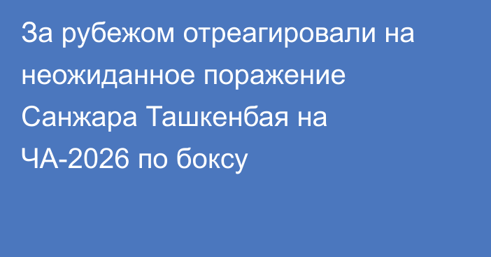 За рубежом отреагировали на неожиданное поражение Санжара Ташкенбая на ЧА-2026 по боксу