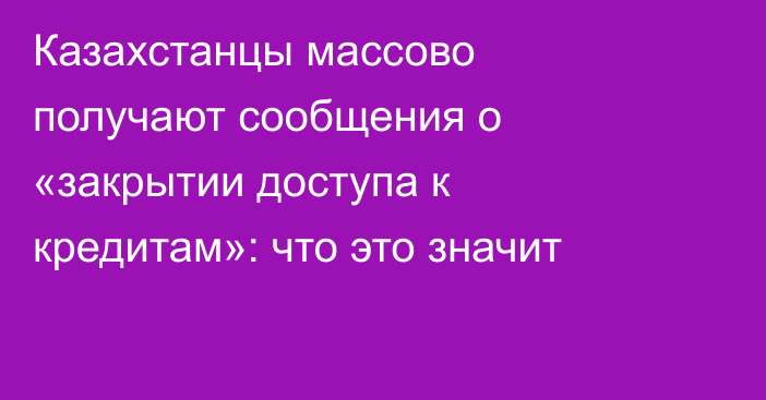 Казахстанцы массово получают сообщения о «закрытии доступа к кредитам»: что это значит