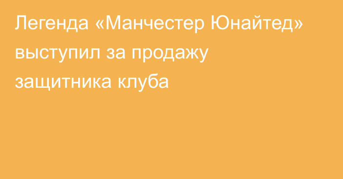 Легенда «Манчестер Юнайтед» выступил за продажу защитника клуба
