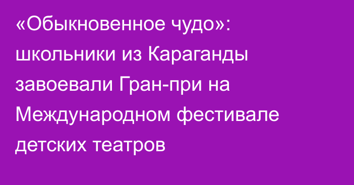 «Обыкновенное чудо»: школьники из Караганды завоевали Гран-при на Международном фестивале детских театров