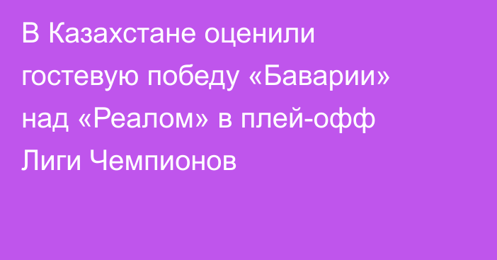 В Казахстане оценили гостевую победу «Баварии» над «Реалом» в плей-офф Лиги Чемпионов
