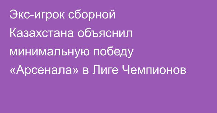 Экс-игрок сборной Казахстана объяснил минимальную победу «Арсенала» в Лиге Чемпионов
