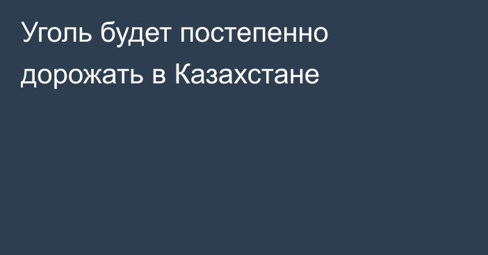 Уголь будет постепенно дорожать в Казахстане