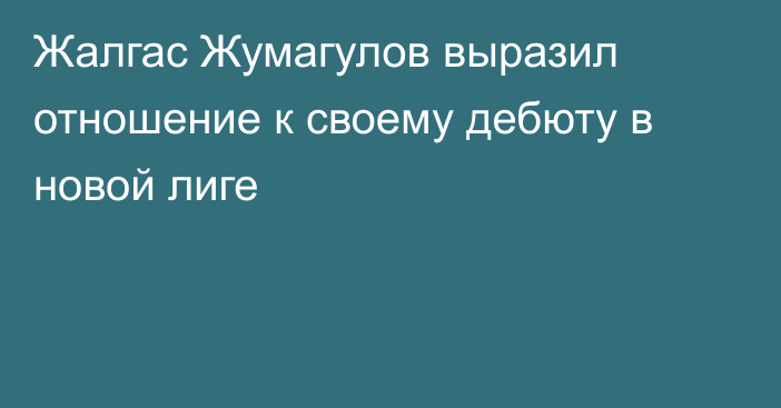 Жалгас Жумагулов выразил отношение к своему дебюту в новой лиге