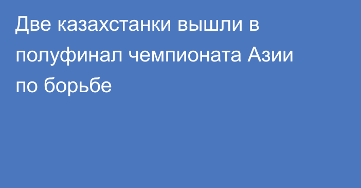 Две казахстанки вышли в полуфинал чемпионата Азии по борьбе