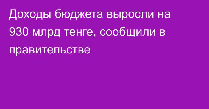 Доходы бюджета выросли на 930 млрд тенге, сообщили в правительстве