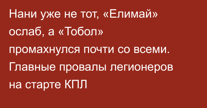 Нани уже не тот, «Елимай» ослаб, а «Тобол» промахнулся почти со всеми. Главные провалы легионеров на старте КПЛ