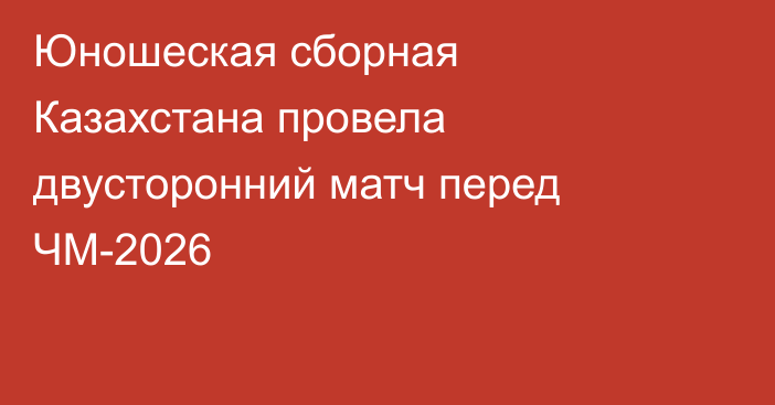 Юношеская сборная Казахстана провела двусторонний матч перед ЧМ-2026