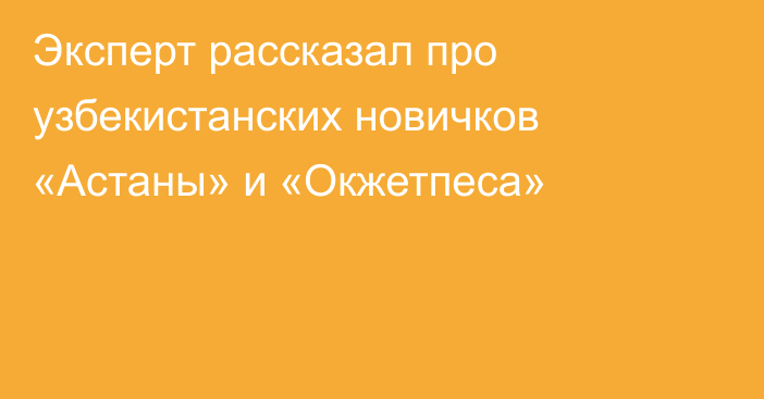 Эксперт рассказал про узбекистанских новичков «Астаны» и «Окжетпеса»