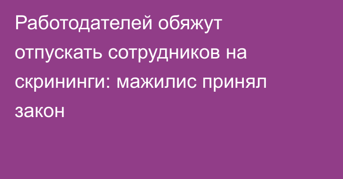 Работодателей обяжут отпускать сотрудников на скрининги: мажилис принял закон