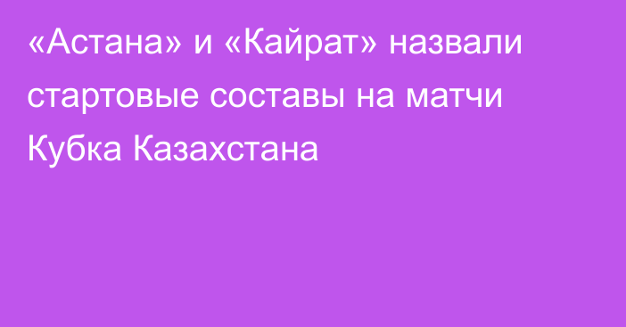 «Астана» и «Кайрат» назвали стартовые составы на матчи Кубка Казахстана