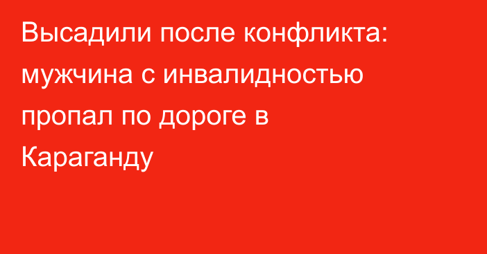 Высадили после конфликта: мужчина с инвалидностью пропал по дороге в Караганду