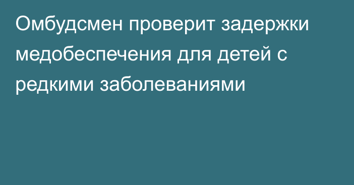 Омбудсмен проверит задержки медобеспечения для детей с редкими заболеваниями
