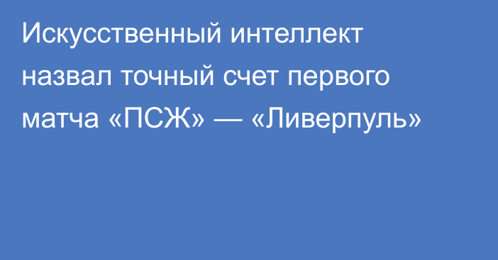 Искусственный интеллект назвал точный счет первого матча «ПСЖ» — «Ливерпуль»