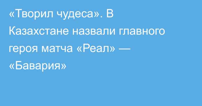 «Творил чудеса». В Казахстане назвали главного героя матча «Реал» — «Бавария»