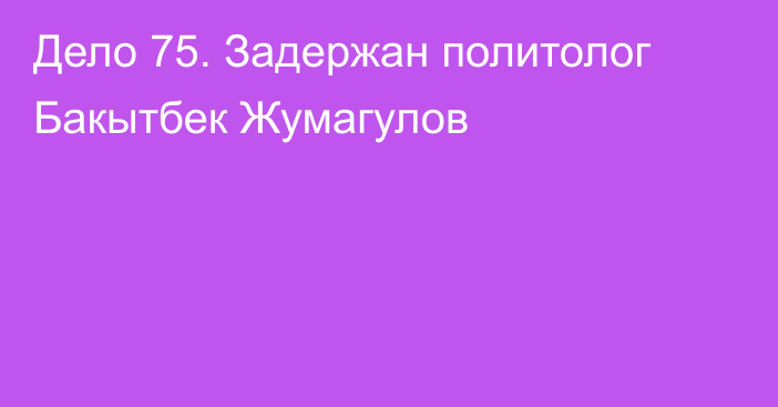 Дело 75. Задержан политолог Бакытбек Жумагулов